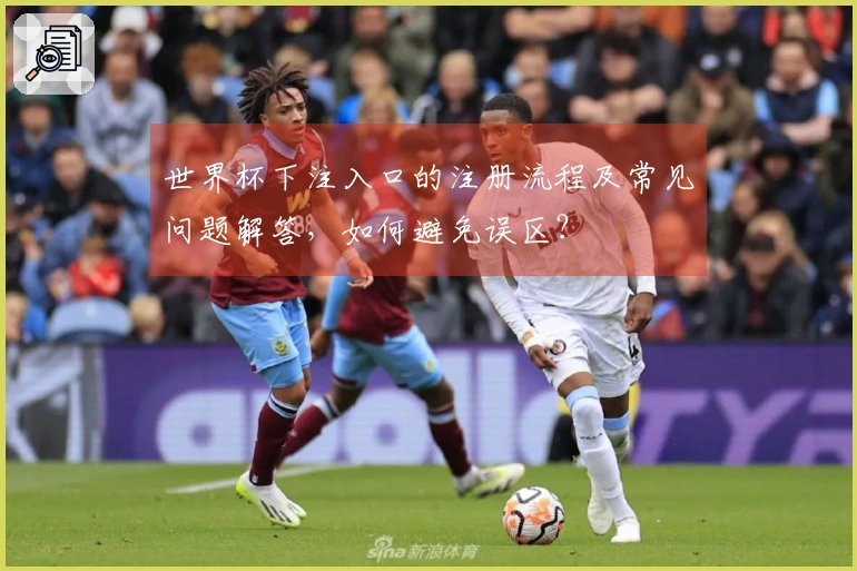 世界杯下注入口的注册流程及常见问题解答，如何避免误区？