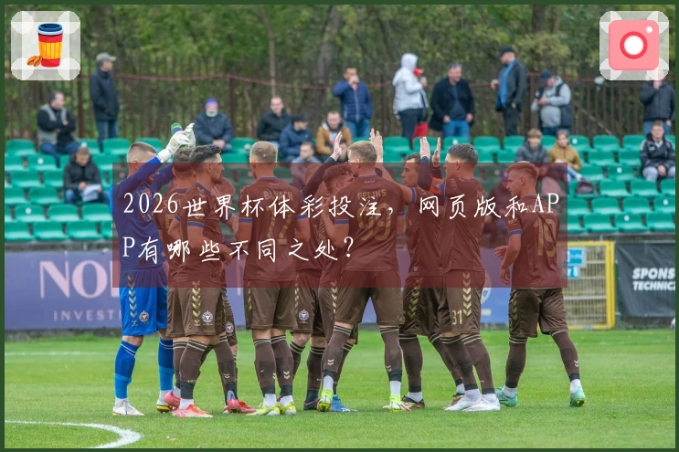 2026世界杯体彩投注，网页版和APP有哪些不同之处？