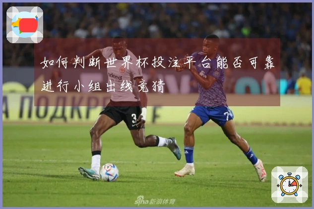 如何判断世界杯投注平台能否可靠进行小组出线竞猜