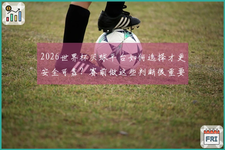 2026世界杯买球平台如何选择才更安全可靠？赛前做这些判断很重要
