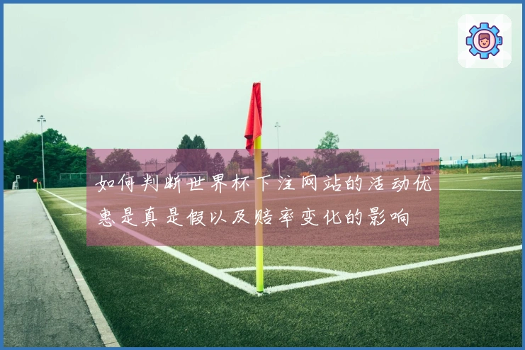 如何判断世界杯下注网站的活动优惠是真是假以及赔率变化的影响