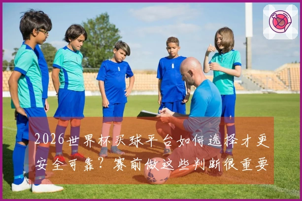 2026世界杯买球平台如何选择才更安全可靠？赛前做这些判断很重要