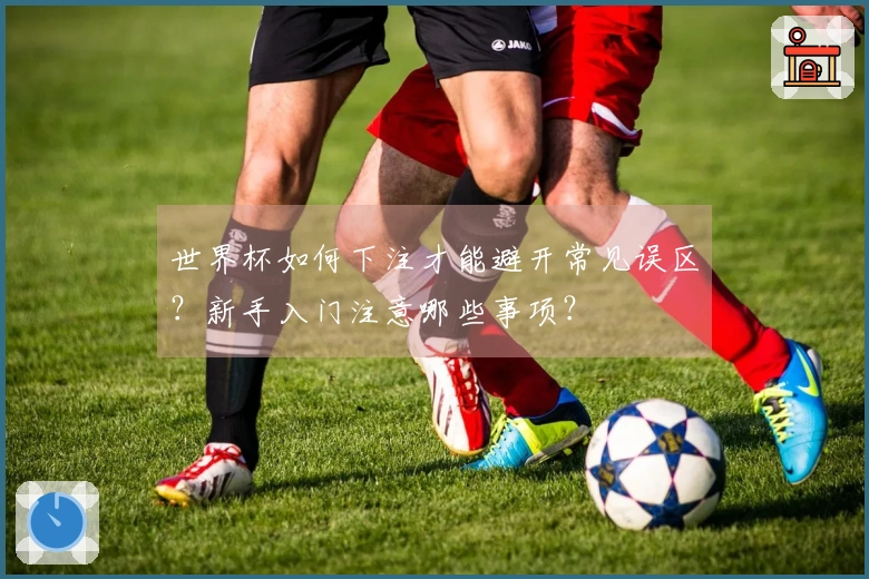 世界杯如何下注才能避开常见误区？新手入门注意哪些事项？