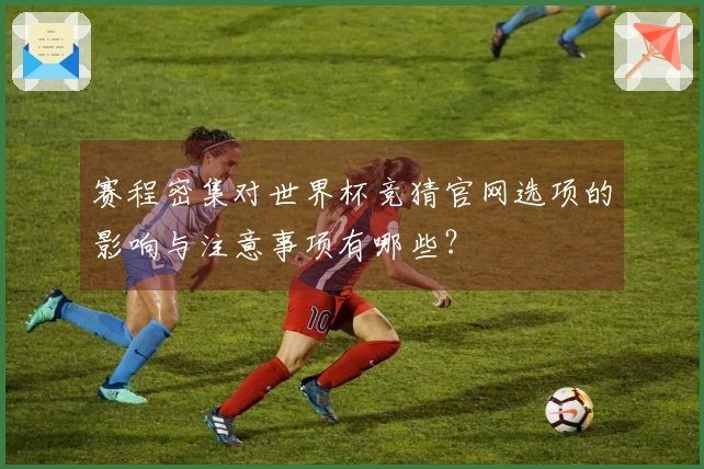 赛程密集对世界杯竞猜官网选项的影响与注意事项有哪些？