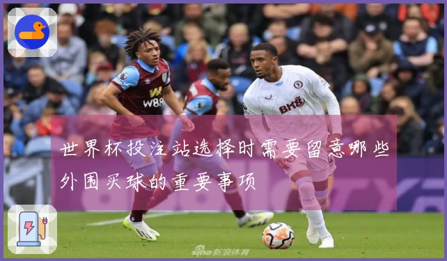 世界杯投注站选择时需要留意哪些外围买球的重要事项