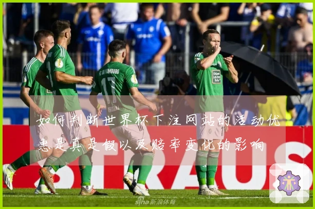 如何判断世界杯下注网站的活动优惠是真是假以及赔率变化的影响