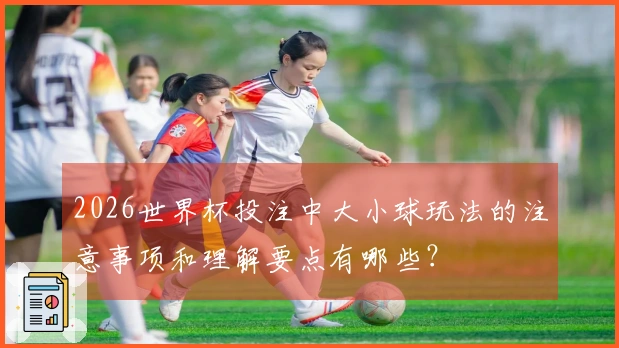 2026世界杯投注中大小球玩法的注意事项和理解要点有哪些？